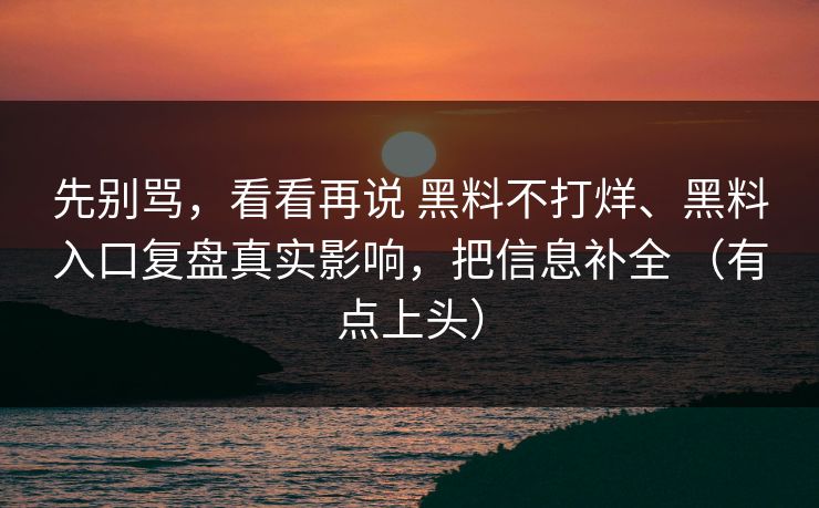 先别骂，看看再说 黑料不打烊、黑料入口复盘真实影响，把信息补全 （有点上头）
