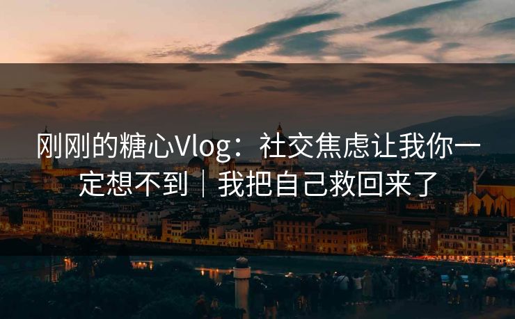 刚刚的糖心Vlog：社交焦虑让我你一定想不到｜我把自己救回来了