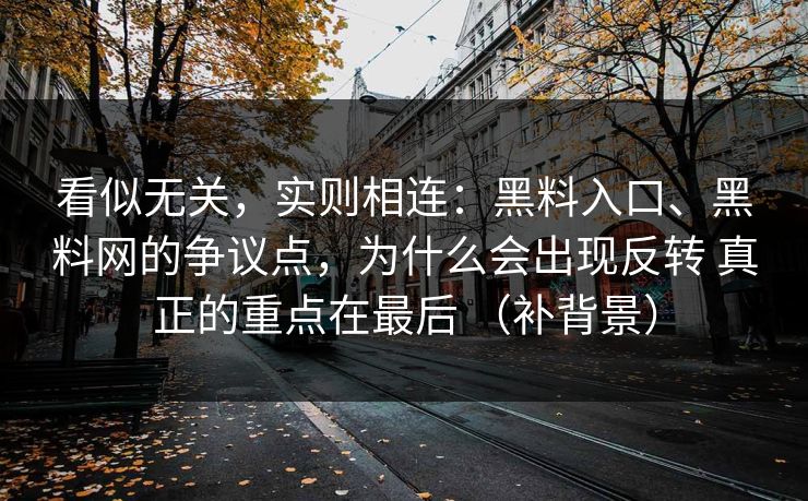看似无关，实则相连：黑料入口、<strong>黑料网</strong>的争议点，为什么会出现反转 真正的重点在最后 （补背景）