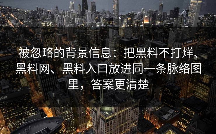 被忽略的背景信息：把黑料不打烊、黑料网、黑料入口放进同一条脉络图里，答案更清楚