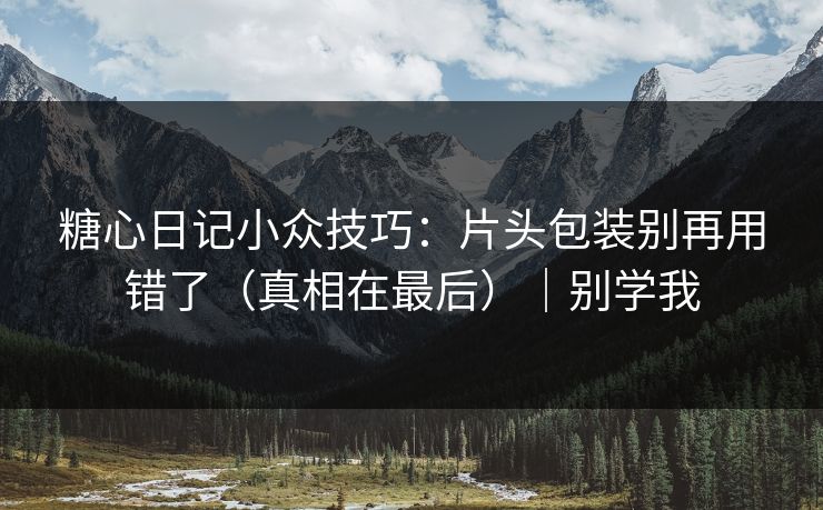 糖心日记小众技巧：片头包装别再用错了（真相在最后）｜别学我