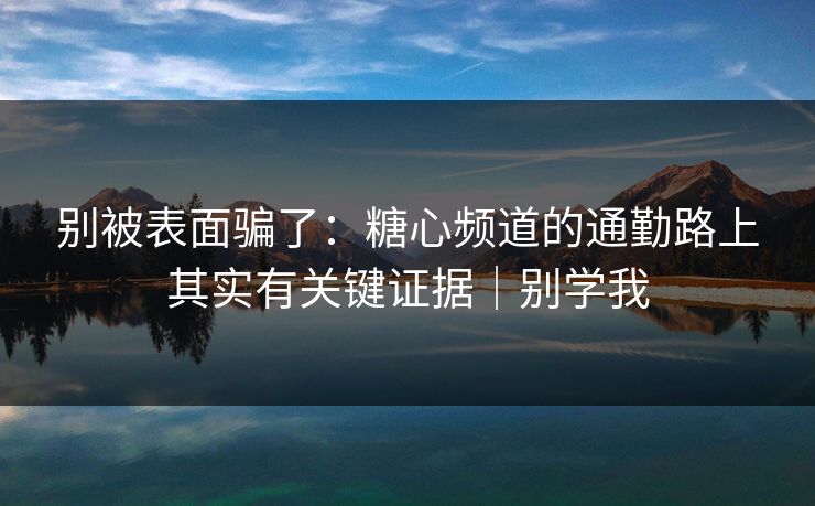 别被表面骗了：糖心频道的通勤路上其实有关键证据｜别学我