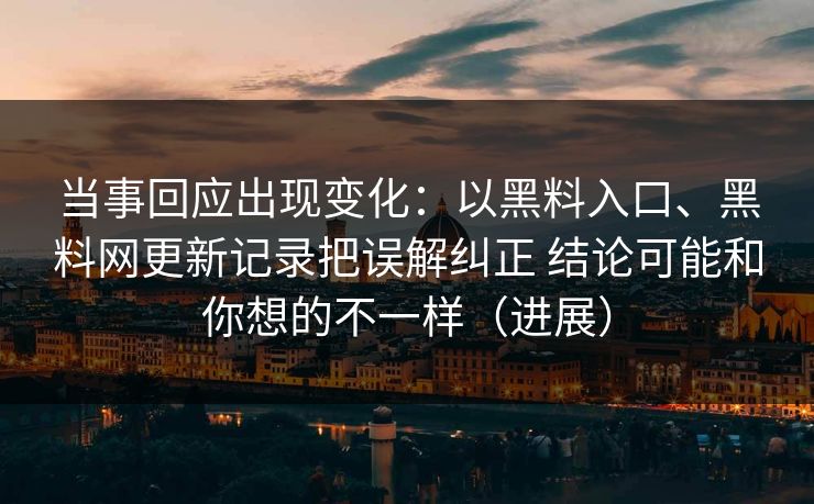 当事回应出现变化：以黑料入口、黑料网更新记录把误解纠正 结论可能和你想的不一样（进展）