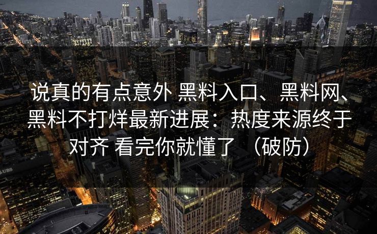 说真的有点意外 黑料入口、黑料网、黑料不打烊最新进展：热度来源终于对齐 看完你就懂了 （破防）
