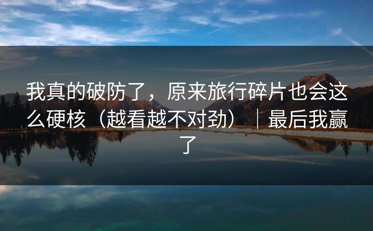 我真的破防了，原来旅行碎片也会这么硬核（越看越不对劲）｜最后我赢了