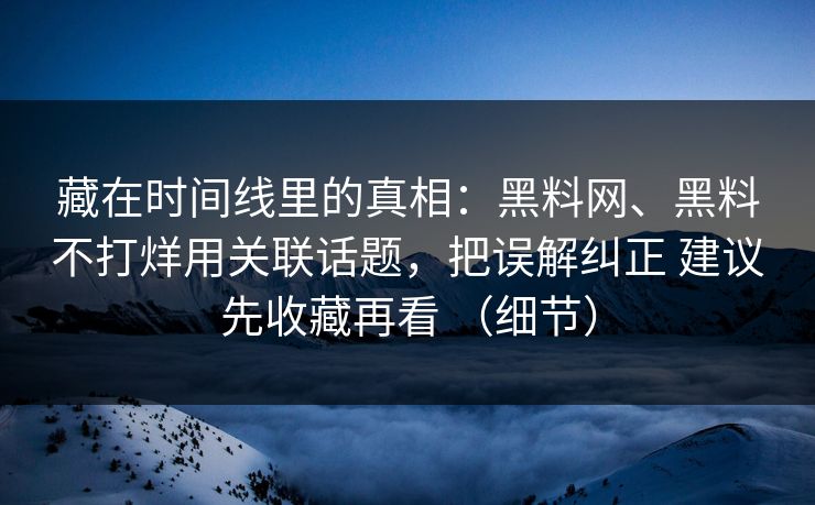 藏在时间线里的真相：黑料网、黑料不打烊用关联话题，把误解纠正 建议先收藏再看 （细节）