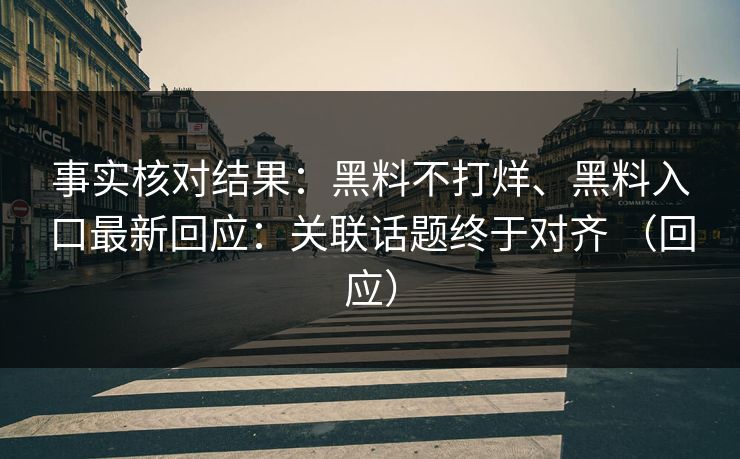事实核对结果：黑料不打烊、黑料入口最新回应：关联话题终于对齐 （回应）