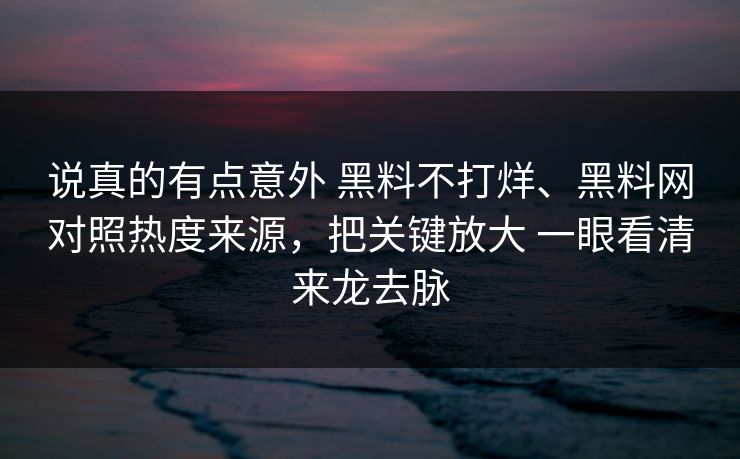 说真的有点意外 黑料不打烊、<strong>黑料网</strong>对照热度来源，把关键放大 一眼看清来龙去脉