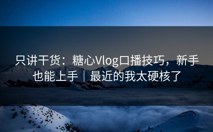 只讲干货：糖心Vlog口播技巧，新手也能上手｜最近的我太硬核了