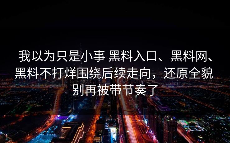 我以为只是小事 黑料入口、黑料网、黑料不打烊围绕后续走向，还原全貌 别再被带节奏了