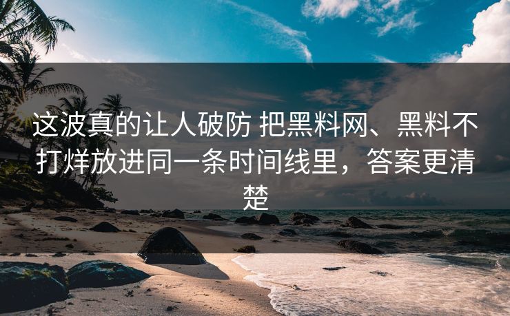 这波真的让人破防 把黑料网、黑料不打烊放进同一条时间线里，答案更清楚