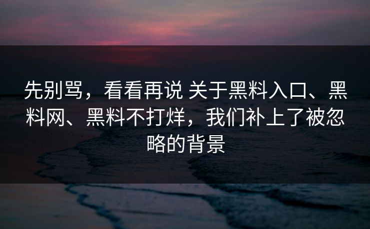 先别骂，看看再说 关于黑料入口、黑料网、黑料不打烊，我们补上了被忽略的背景