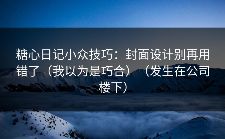 糖心日记小众技巧：封面设计别再用错了（我以为是巧合）（发生在公司楼下）