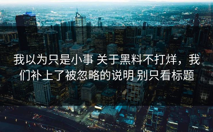 我以为只是小事 关于黑料不打烊，我们补上了被忽略的说明 别只看标题