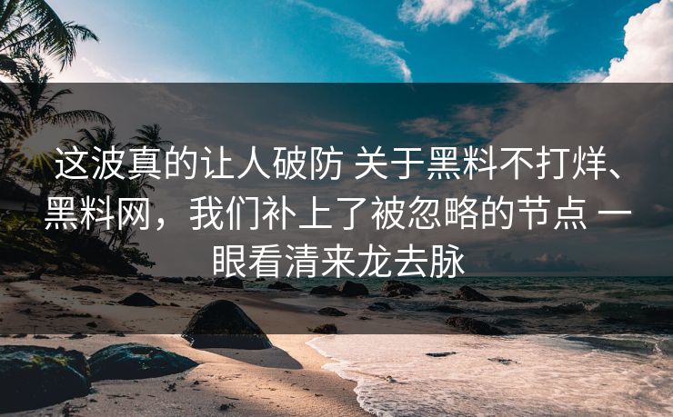 这波真的让人破防 关于黑料不打烊、黑料网，我们补上了被忽略的节点 一眼看清来龙去脉