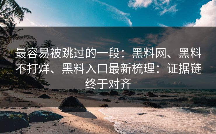 最容易被跳过的一段：黑料网、黑料不打烊、黑料入口最新梳理：证据链终于对齐