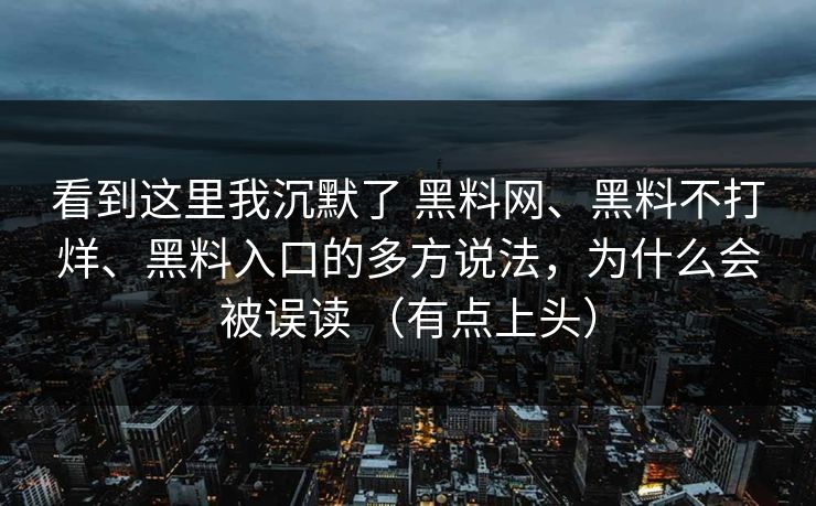 看到这里我沉默了 黑料网、黑料不打烊、黑料入口的多方说法，为什么会被误读 （有点上头）