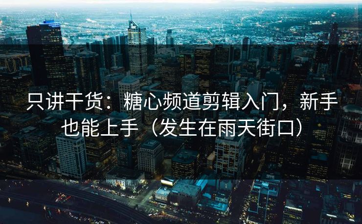 只讲干货：糖心频道剪辑入门，新手也能上手（发生在雨天街口）