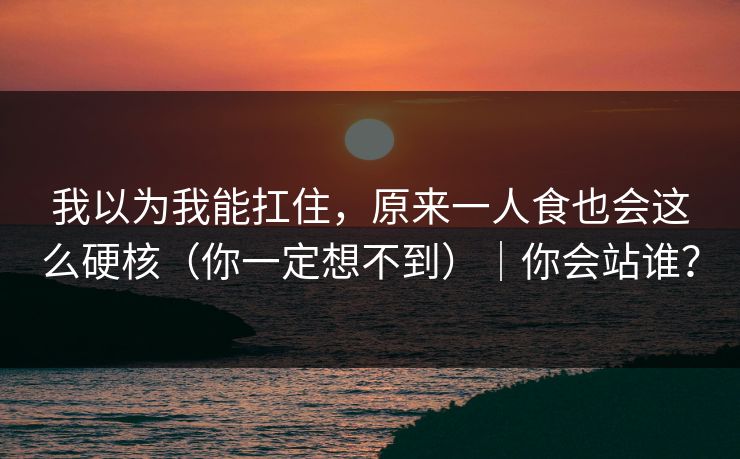 我以为我能扛住，原来一人食也会这么硬核（你一定想不到）｜你会站谁？