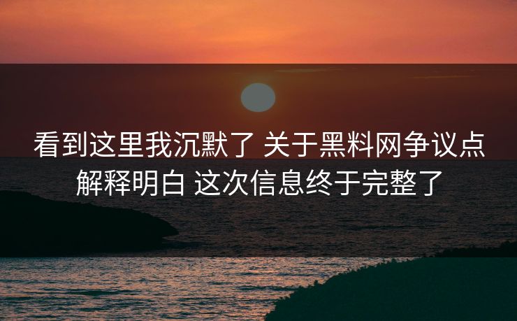 看到这里我沉默了 关于黑料网争议点解释明白 这次信息终于完整了