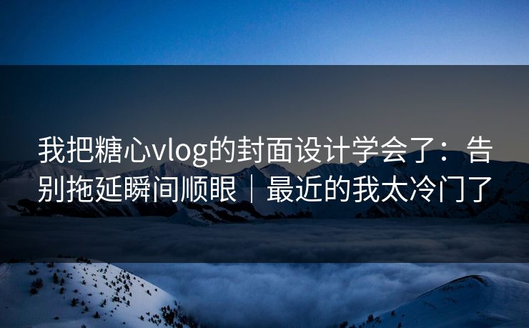 我把糖心vlog的封面设计学会了：告别拖延瞬间顺眼｜最近的我太冷门了