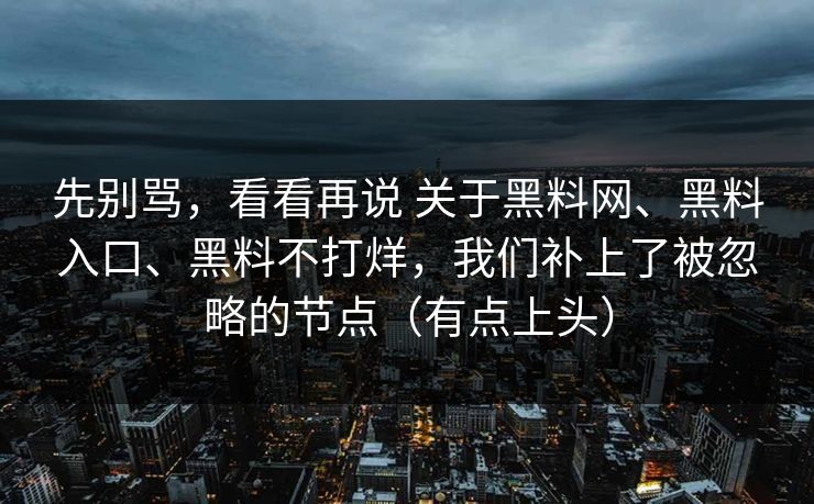 先别骂，看看再说 关于黑料网、黑料入口、黑料不打烊，我们补上了被忽略的节点（有点上头）
