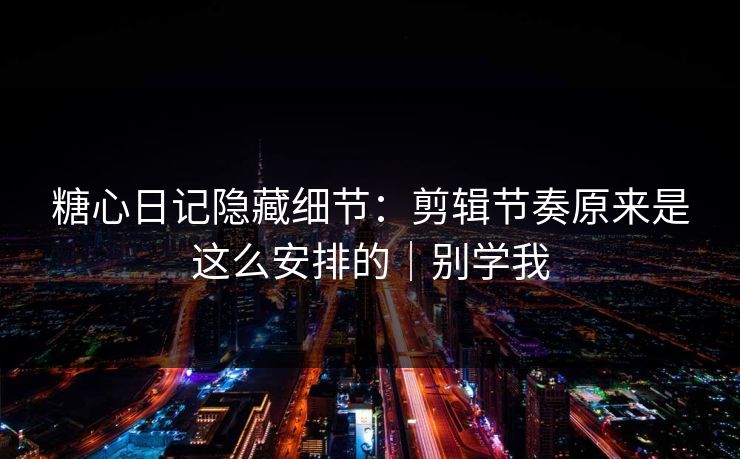 糖心日记隐藏细节：剪辑节奏原来是这么安排的｜别学我