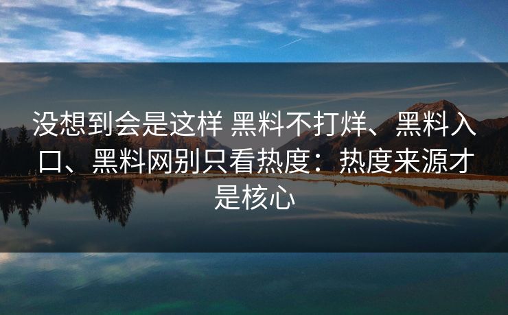 没想到会是这样 黑料不打烊、黑料入口、黑料网别只看热度：热度来源才是核心