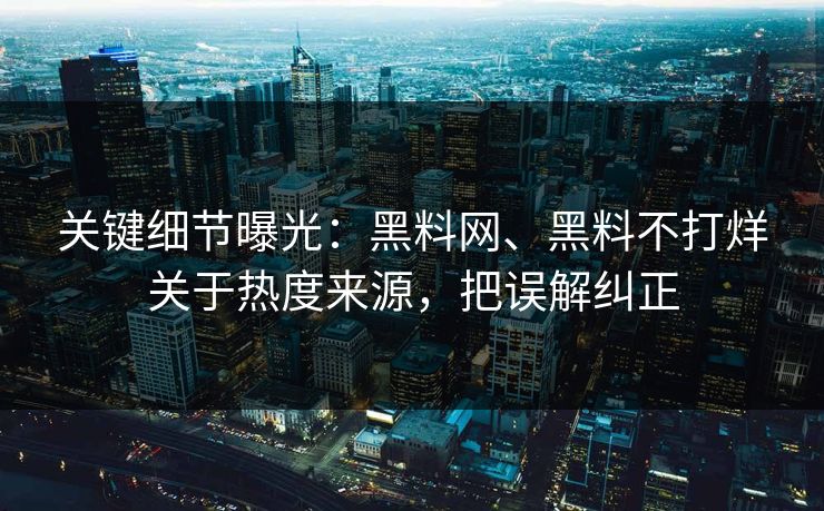 关键细节曝光：黑料网、黑料不打烊关于热度来源，把误解纠正