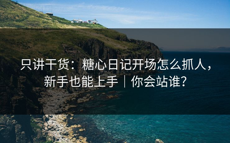只讲干货：糖心日记开场怎么抓人，新手也能上手｜你会站谁？
