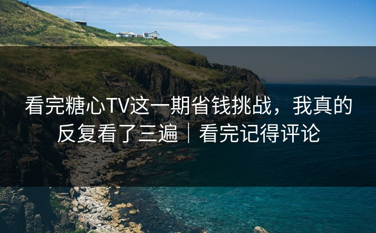 看完糖心TV这一期省钱挑战，我真的反复看了三遍｜看完记得评论