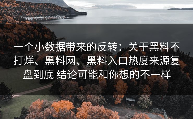 一个小数据带来的反转：关于黑料不打烊、<strong>黑料网</strong>、黑料入口热度来源复盘到底 结论可能和你想的不一样