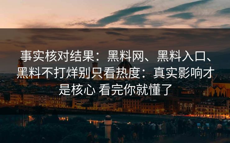 事实核对结果：黑料网、黑料入口、黑料不打烊别只看热度：真实影响才是核心 看完你就懂了