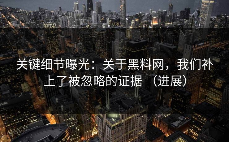 关键细节曝光：关于<strong>黑料网</strong>，我们补上了被忽略的证据 （进展）
