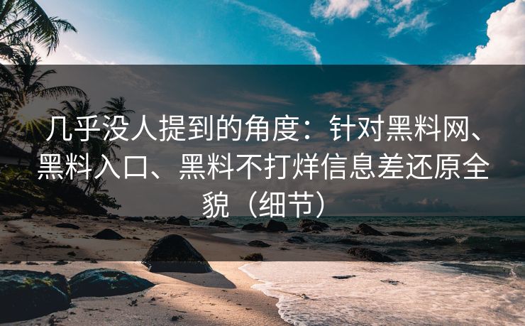 几乎没人提到的角度：针对<strong>黑料网</strong>、黑料入口、黑料不打烊信息差还原全貌（细节）