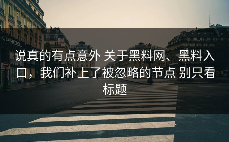 说真的有点意外 关于<strong>黑料网</strong>、黑料入口，我们补上了被忽略的节点 别只看标题