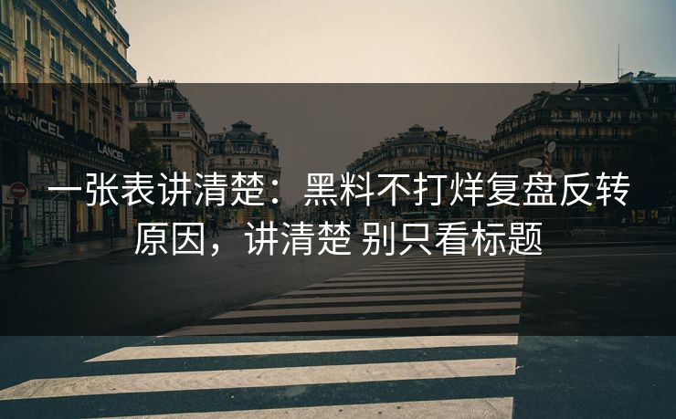 一张表讲清楚：黑料不打烊复盘反转原因，讲清楚 别只看标题