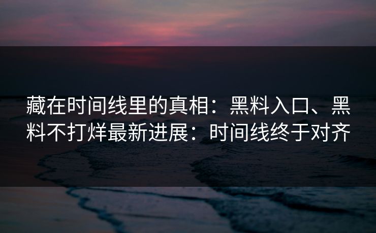 藏在时间线里的真相：黑料入口、黑料不打烊最新进展：时间线终于对齐