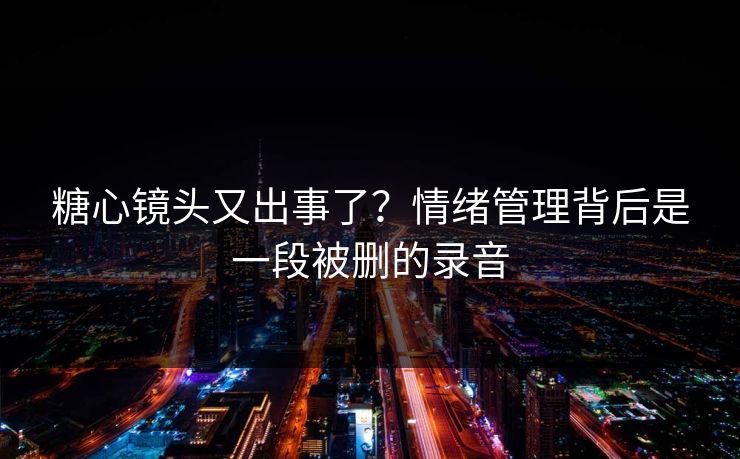 糖心镜头又出事了？情绪管理背后是一段被删的录音