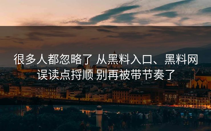 很多人都忽略了 从黑料入口、<strong>黑料网</strong>误读点捋顺 别再被带节奏了