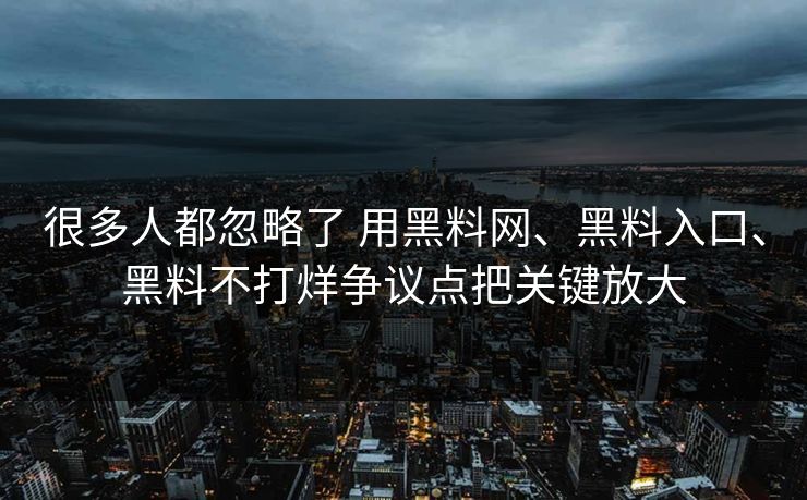 很多人都忽略了 用<strong>黑料网</strong>、黑料入口、黑料不打烊争议点把关键放大