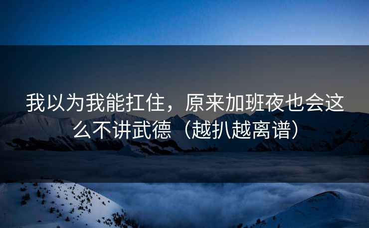 我以为我能扛住，原来加班夜也会这么不讲武德（越扒越离谱）
