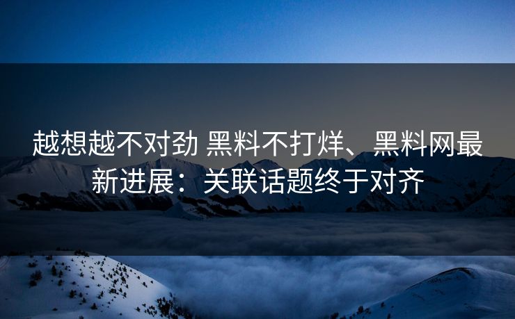 越想越不对劲 黑料不打烊、黑料网最新进展：关联话题终于对齐