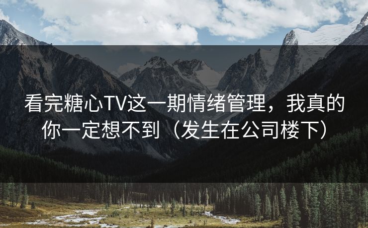 看完糖心TV这一期情绪管理，我真的你一定想不到（发生在公司楼下）