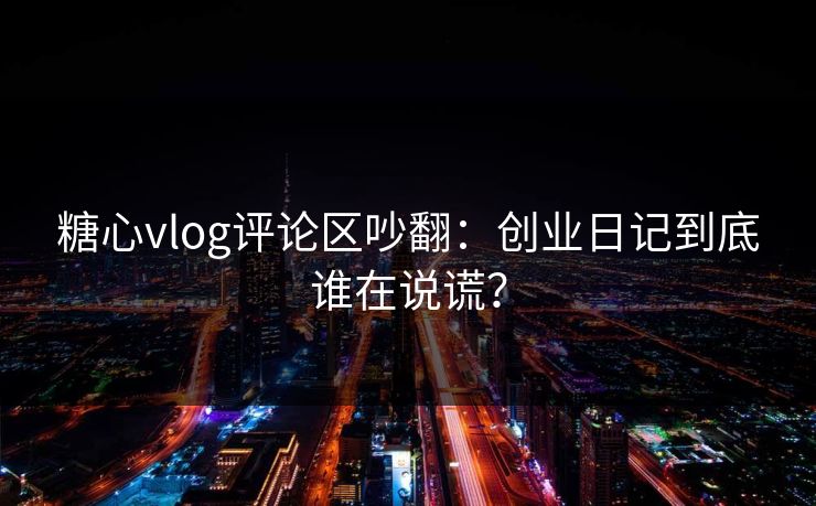 糖心vlog评论区吵翻：创业日记到底谁在说谎？