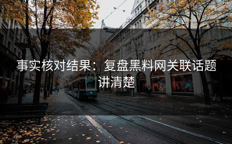 事实核对结果：复盘<strong>黑料网</strong>关联话题讲清楚