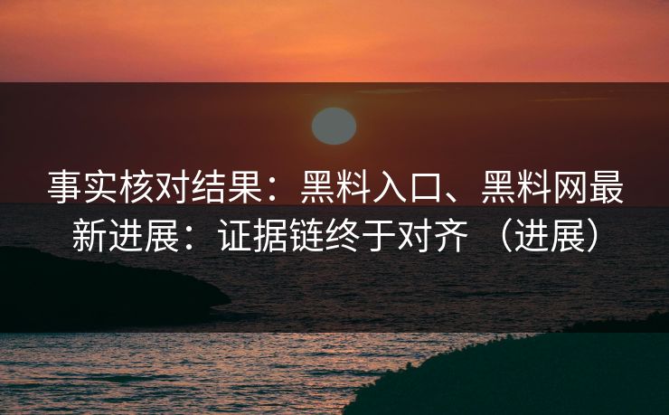 事实核对结果：黑料入口、<strong>黑料网</strong>最新进展：证据链终于对齐 （进展）