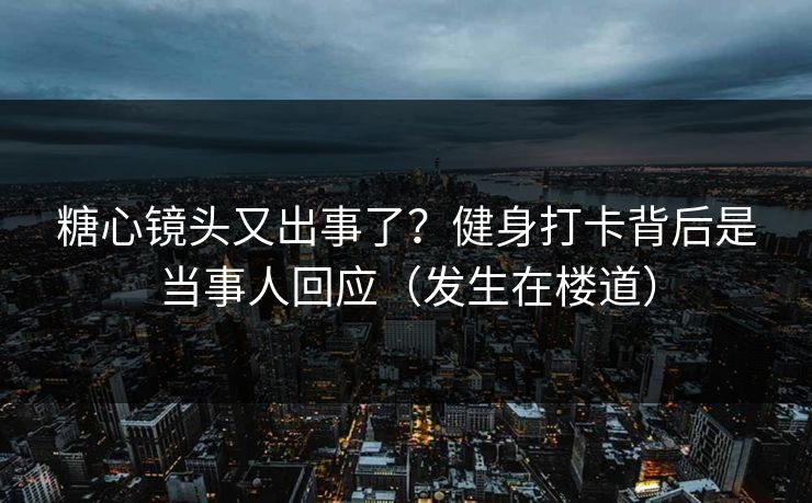 糖心镜头又出事了？健身打卡背后是当事人回应（发生在楼道）