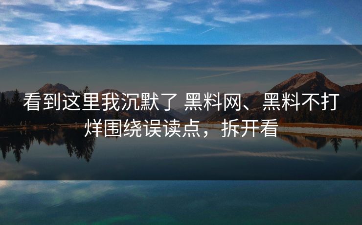 看到这里我沉默了 黑料网、黑料不打烊围绕误读点，拆开看