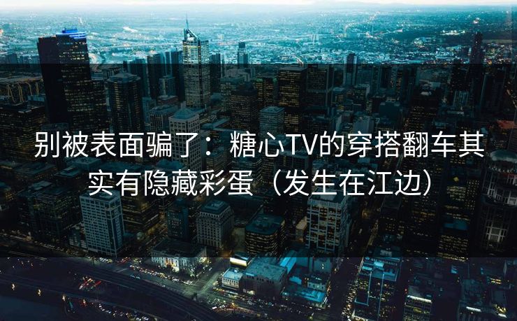 别被表面骗了：糖心TV的穿搭翻车其实有隐藏彩蛋（发生在江边）